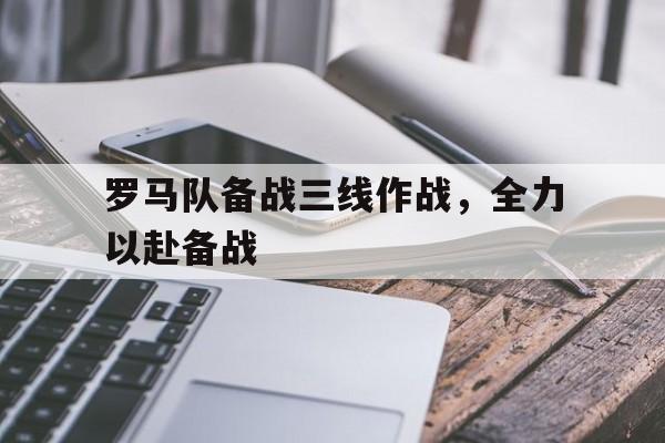 爱游戏在线登录-关于罗马队备战三线作战，全力以赴备战的信息  第1张
